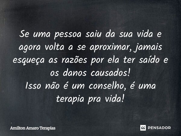 Se uma pessoa saiu da sua vida e agora volta a se aproximar, jamais esqueça as razões por ela ter saído e os danos causados! Isso não é um conselho, é uma terap... Frase de Amilton Amaro Terapias.