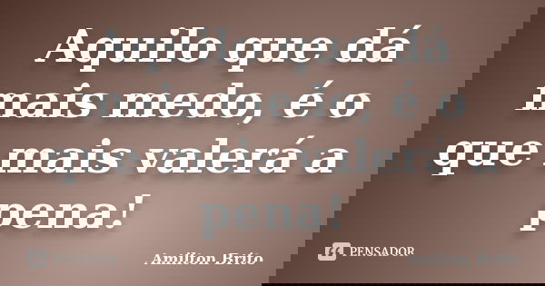 Aquilo que dá mais medo, é o que mais valerá a pena!... Frase de Amilton Brito.