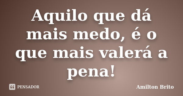 Aquilo que dá mais medo, é o que mais valerá a pena!... Frase de Amilton Brito.