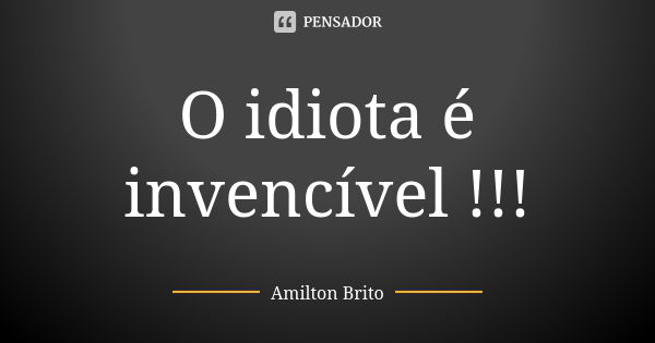 O idiota é invencível !!!... Frase de AMILTON BRITO.