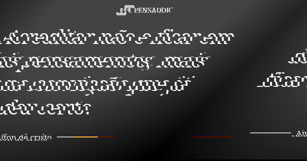 Acreditar não e ficar em dois pensamentos, mais ficar na convicção que já deu certo.... Frase de Amilton de Cristo.