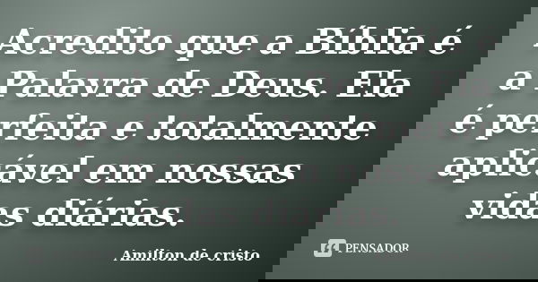 Acredito que a Bíblia é a Palavra de Deus. Ela é perfeita e totalmente aplicável em nossas vidas diárias.... Frase de Amilton de Cristo.