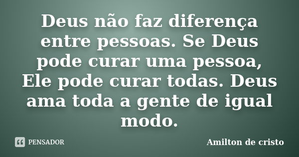 Deus não faz diferença entre pessoas. Se Deus pode curar uma pessoa, Ele pode curar todas. Deus ama toda a gente de igual modo.... Frase de Amilton de cristo.