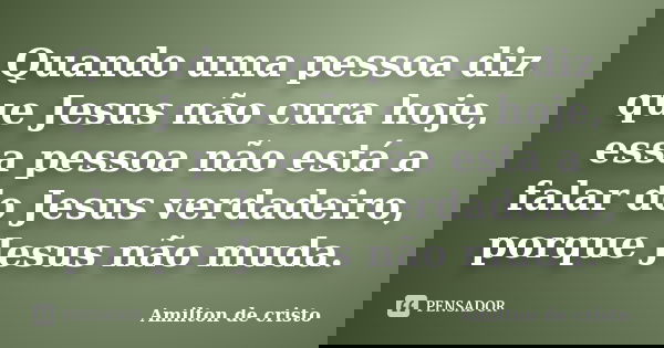 Quando uma pessoa diz que Jesus não cura hoje, essa pessoa não está a falar do Jesus verdadeiro, porque Jesus não muda.... Frase de Amilton de cristo.