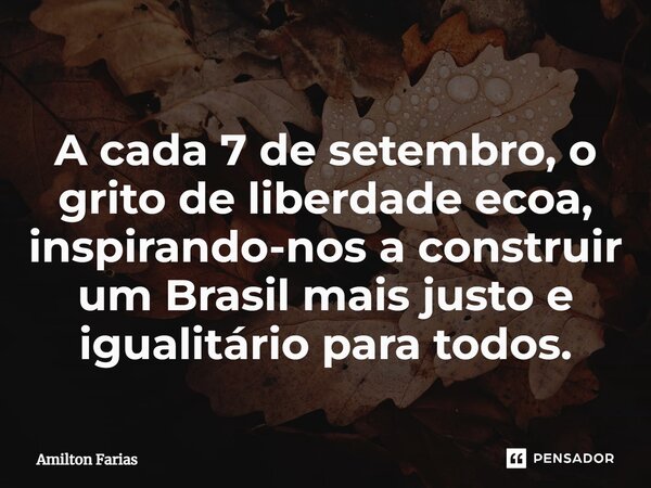 ⁠A cada 7 de setembro, o grito de liberdade ecoa, inspirando-nos a construir um Brasil mais justo e igualitário para todos.... Frase de Amilton Farias.