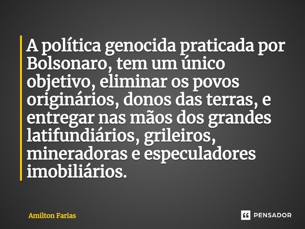 ⁠A política genocida praticada por Bolsonaro, tem um único objetivo, eliminar os povos originários, donos das terras, e entregar nas mãos dos grandes latifundiá... Frase de Amilton Farias.