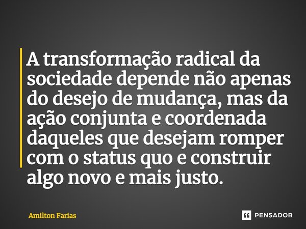 ⁠A transformação radical da sociedade depende não apenas do desejo de mudança, mas da ação conjunta e coordenada daqueles que desejam romper com o status quo e ... Frase de Amilton Farias.