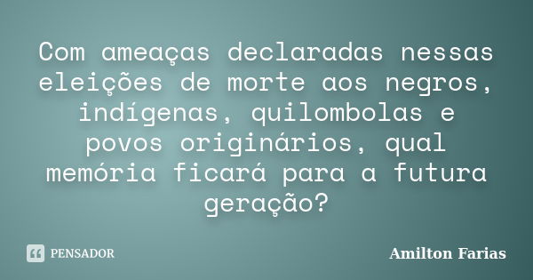 Com ameaças declaradas nessas eleições de morte aos negros, indígenas, quilombolas e povos originários, qual memória ficará para a futura geração?... Frase de Amilton Farias.