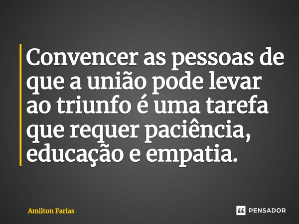 ⁠Convencer as pessoas de que a união pode levar ao triunfo é uma tarefa que requer paciência, educação e empatia.... Frase de Amilton Farias.