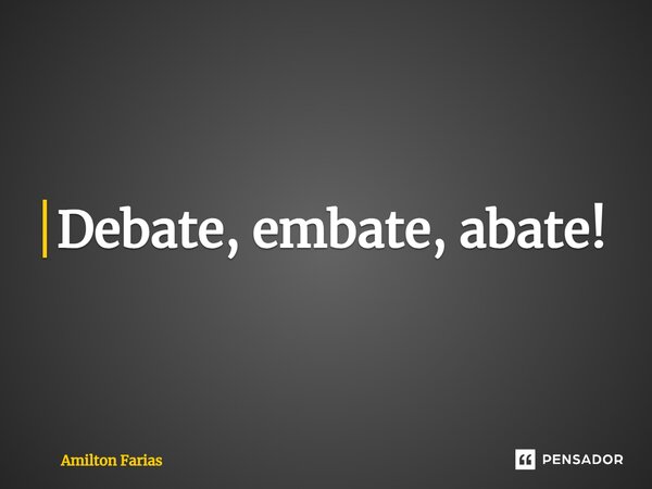 ⁠Debate, embate, abate!... Frase de Amilton Farias.