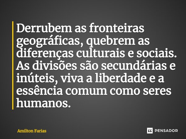 ⁠⁠Derrubem as fronteiras geográficas, quebrem as diferenças culturais e sociais. As divisões são secundárias e inúteis, viva a liberdade e a essência comum como... Frase de Amilton Farias.