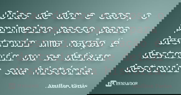 Dias de dor e caos, o primeiro passo para destruir uma nação é destruir ou se deixar destruir sua história.... Frase de Amilton Farias.