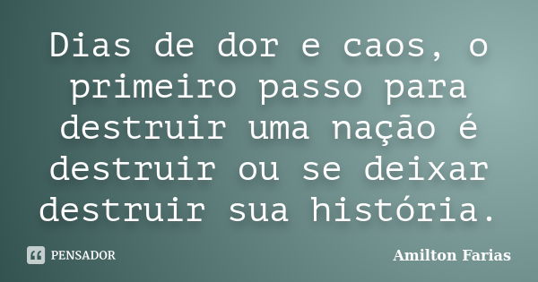 Dias de dor e caos, o primeiro passo para destruir uma nação é destruir ou se deixar destruir sua história.... Frase de Amilton Farias.