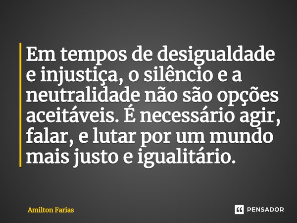 ⁠Em tempos de desigualdade e injustiça, o silêncio e a neutralidade não são opções aceitáveis. É necessário agir, falar, e lutar por um mundo mais justo e igual... Frase de Amilton Farias.
