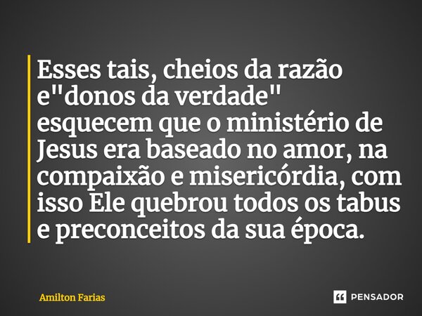 Esses tais, cheios da razão e "donos da verdade" esquecem que o ministério de Jesus era baseado no amor, na compaixão e misericórdia, com isso Ele que... Frase de Amilton Farias.