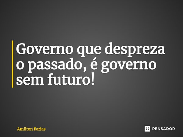 ⁠Governo que despreza o passado, é governo sem futuro!... Frase de Amilton Farias.