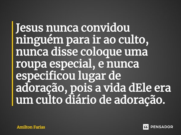 ⁠Jesus nunca convidou ninguém para ir ao culto, nunca disse coloque uma roupa especial, e nunca especificou lugar de adoração, pois a vida dEle era um culto diá... Frase de Amilton Farias.