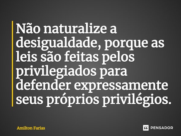 ⁠Não naturalize a desigualdade, porque as leis são feitas pelos privilegiados para defender expressamente seus próprios privilégios.... Frase de Amilton Farias.