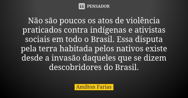 Não são poucos os atos de violência praticados contra indígenas e ativistas sociais em todo o Brasil. Essa disputa pela terra habitada pelos nativos existe desd... Frase de Amilton Farias.