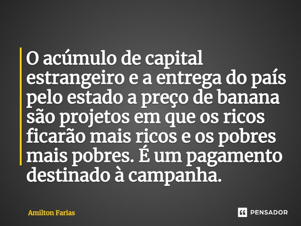 ⁠O acúmulo de capital estrangeiro e a entrega do país pelo estado a preço de banana são projetos em que os ricos ficarão mais ricos e os pobres mais pobres. É u... Frase de Amilton Farias.