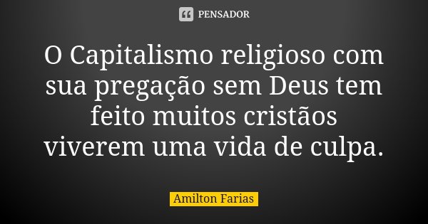 O Capitalismo religioso com sua pregação sem Deus tem feito muitos cristãos viverem uma vida de culpa.... Frase de Amilton Farias.