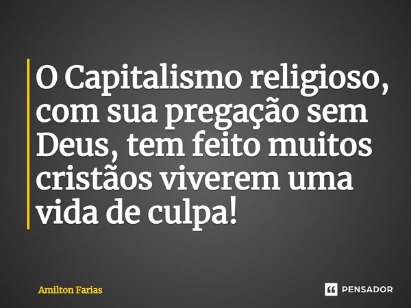 ⁠O Capitalismo religioso, com sua pregação sem Deus, tem feito muitos cristãos viverem uma vida de culpa!... Frase de Amilton Farias.