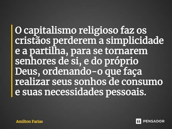 ⁠O capitalismo religioso faz os cristãos perderem a simplicidade e a partilha, para se tornarem senhores de si, e do próprio Deus, ordenando-o que faça realizar... Frase de Amilton Farias.