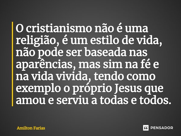 ⁠O cristianismo não é uma religião, é um estilo de vida, não pode ser baseada nas aparências, mas sim na fé e na vida vivida, tendo como exemplo o próprio Jesus... Frase de Amilton Farias.