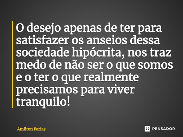 ⁠O desejo apenas de ter para satisfazer os anseios dessa sociedade hipócrita, nos traz medo de não ser o que somos e o ter o que realmente precisamos para viver... Frase de Amilton Farias.