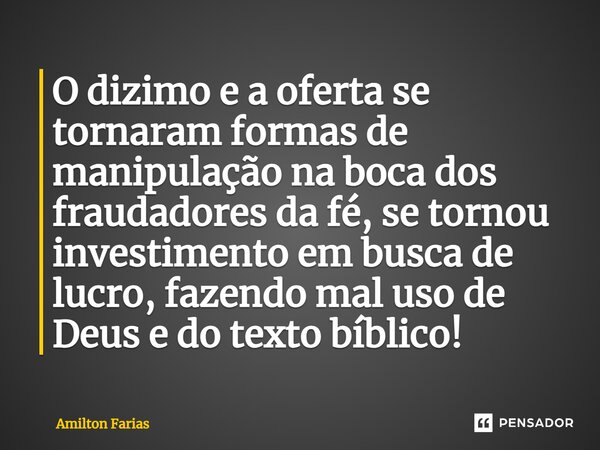 ⁠O dizimo e a oferta se tornaram formas de manipulação na boca dos fraudadores da fé, se tornou investimento em busca de lucro, fazendo mal uso de Deus e do tex... Frase de Amilton Farias.
