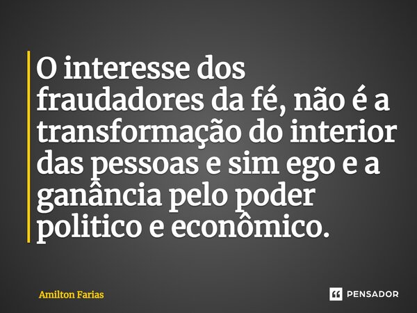 ⁠O interesse dos fraudadores da fé, não é a transformação do interior das pessoas e sim ego e a ganância pelo poder politico e econômico.... Frase de Amilton Farias.