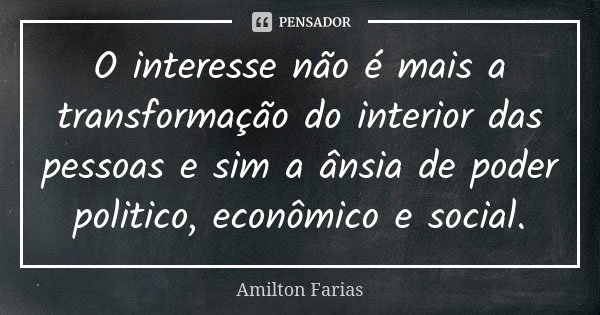O interesse não é mais a transformação do interior das pessoas e sim a ânsia de poder politico, econômico e social.... Frase de Amilton Farias.