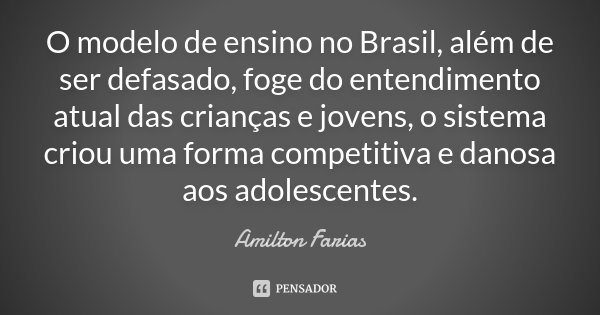 O modelo de ensino no Brasil, além de ser defasado, foge do entendimento atual das crianças e jovens, o sistema criou uma forma competitiva e danosa aos adolesc... Frase de Amilton Farias.
