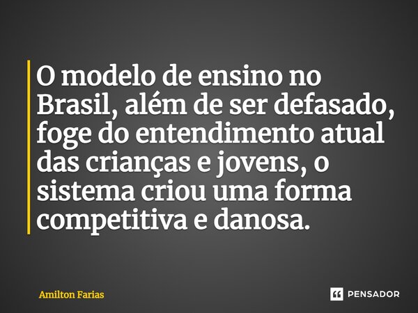 ⁠O modelo de ensino no Brasil, além de ser defasado, foge do entendimento atual das crianças e jovens, o sistema criou uma forma competitiva e danosa.... Frase de Amilton Farias.