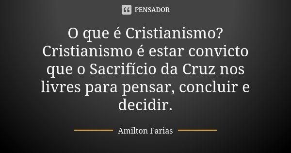 O que é Cristianismo? Cristianismo é estar convicto que o Sacrifício da Cruz nos livres para pensar, concluir e decidir.... Frase de Amilton Farias.