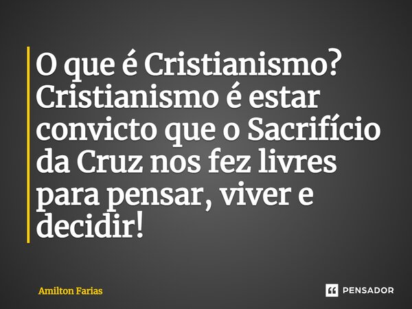 ⁠O que é Cristianismo? Cristianismo é estar convicto que o Sacrifício da Cruz nos fez livres para pensar, viver e decidir!... Frase de Amilton Farias.