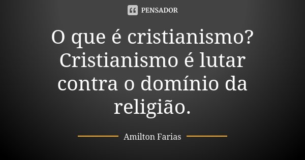 O que é cristianismo? Cristianismo é lutar contra o domínio da religião.... Frase de Amilton Farias.