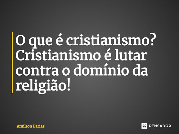 ⁠O que é cristianismo? Cristianismo é lutar contra o domínio da religião!... Frase de Amilton Farias.