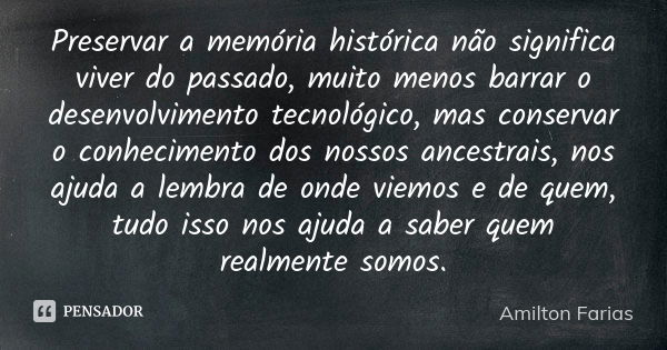 Preservar a memória histórica não significa viver do passado, muito menos barrar o desenvolvimento tecnológico, mas conservar o conhecimento dos nossos ancestra... Frase de Amilton Farias.