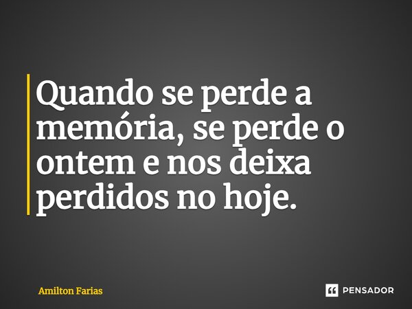 ⁠Quando se perde a memória, se perde o ontem e nos deixa perdidos no hoje.... Frase de Amilton Farias.