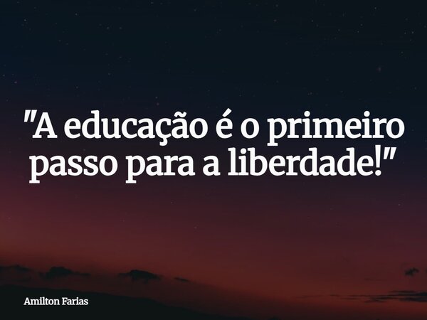 "A educação é o primeiro passo para a liberdade!"... Frase de Amilton Farias.