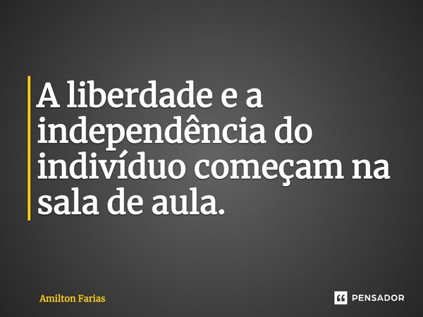 A liberdade e a independência do indivíduo começam na sala de aula.... Frase de Amilton Farias.