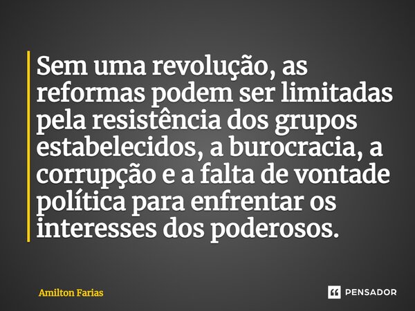 ⁠Sem uma revolução, as reformas podem ser limitadas pela resistência dos grupos estabelecidos, a burocracia, a corrupção e a falta de vontade política para enfr... Frase de Amilton Farias.