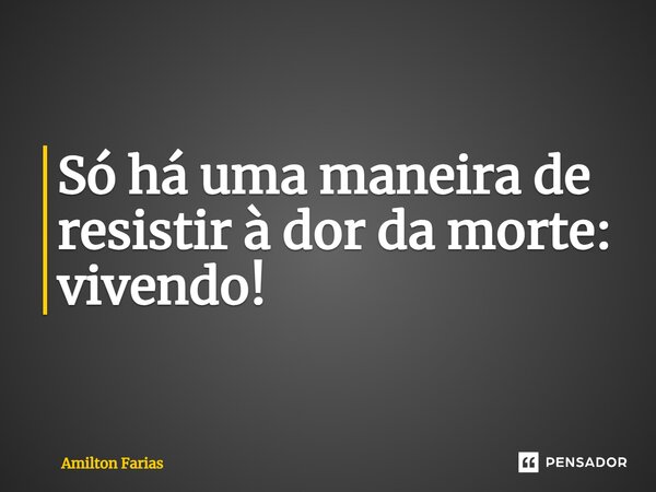 ⁠Só há uma maneira de resistir à dor da morte: vivendo!... Frase de Amilton Farias.