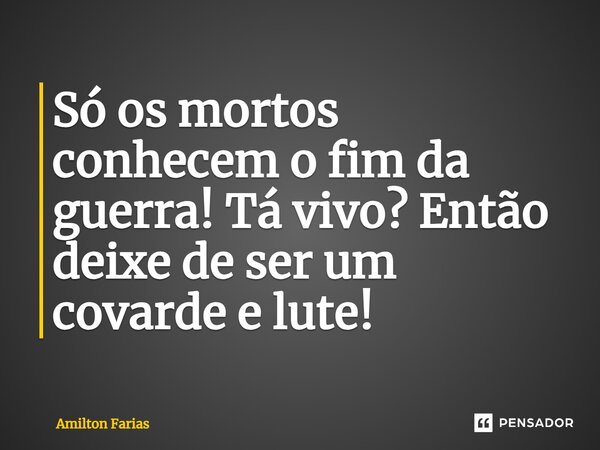 ⁠Só os mortos conhecem o fim da guerra! Tá vivo? Então deixe de ser um covarde e lute!... Frase de Amilton Farias.