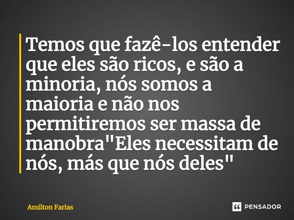 ⁠Temos que fazê-los entender que eles são ricos, e são a minoria, nós somos a maioria e não nos permitiremos ser massa de manobra "Eles necessitam de nós, ... Frase de Amilton Farias.