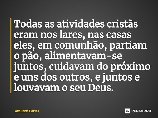 ⁠Todas as atividades cristãs eram nos lares, nas casas eles, em comunhão, partiam o pão, alimentavam-se juntos, cuidavam do próximo e uns dos outros, e juntos e... Frase de Amilton Farias.
