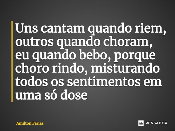 ⁠Uns cantam quando riem, outros quando choram, eu quando bebo, porque choro rindo, misturando todos os sentimentos em uma só dose... Frase de Amilton Farias.