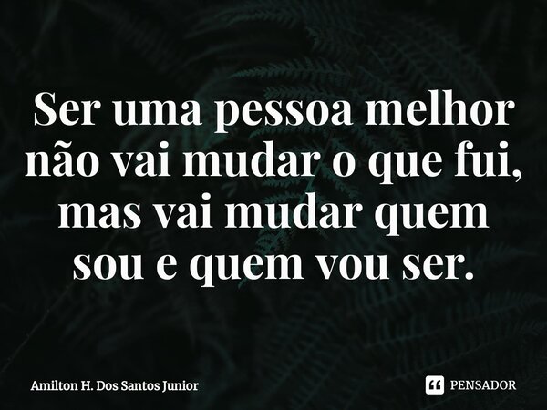 Ser uma pessoa melhor não vai mudar o que fui, mas vai mudar quem sou e quem vou ser.⁠... Frase de Amilton H. Dos Santos Junior.