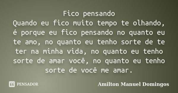 Fico pensando Quando eu fico muito tempo te olhando, é porque eu fico pensando no quanto eu te amo, no quanto eu tenho sorte de te ter na minha vida, no quanto ... Frase de Amilton Manuel Domingos.